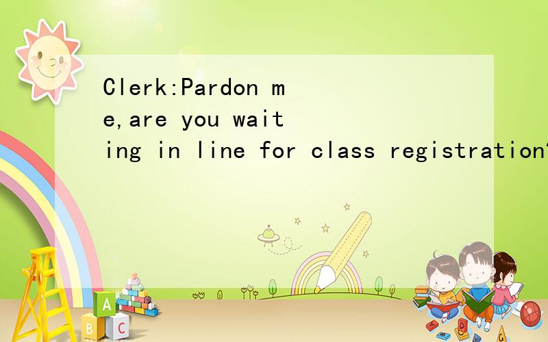 Clerk:Pardon me,are you waiting in line for class registration?Wang:Yes,I am.I think everybody in this line is as well.Clerk:____This line is so huge.How long have you been waiting?Wang:About twenty minutes.____But it's a long line.Wang:Do you have a