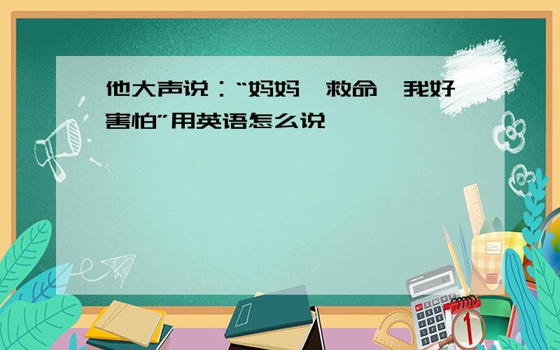 他大声说：“妈妈,救命,我好害怕”用英语怎么说