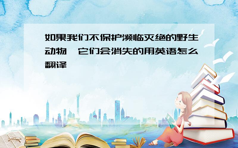 如果我们不保护濒临灭绝的野生动物,它们会消失的用英语怎么翻译