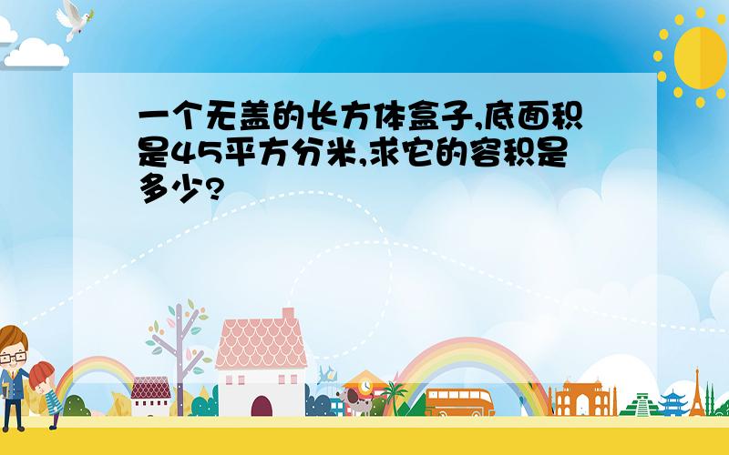 一个无盖的长方体盒子,底面积是45平方分米,求它的容积是多少?