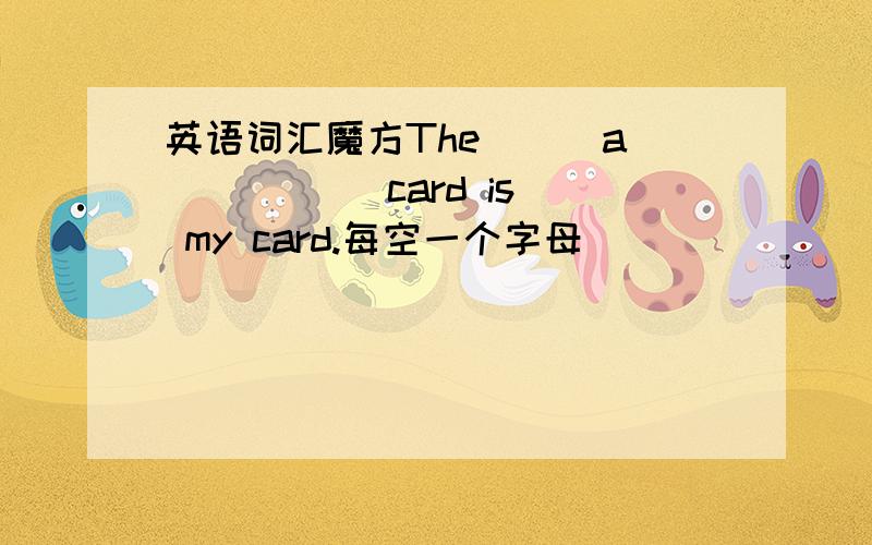 英语词汇魔方The __ a __ __ card is my card.每空一个字母