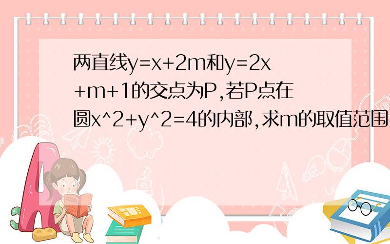 两直线y=x+2m和y=2x+m+1的交点为P,若P点在圆x^2+y^2=4的内部,求m的取值范围