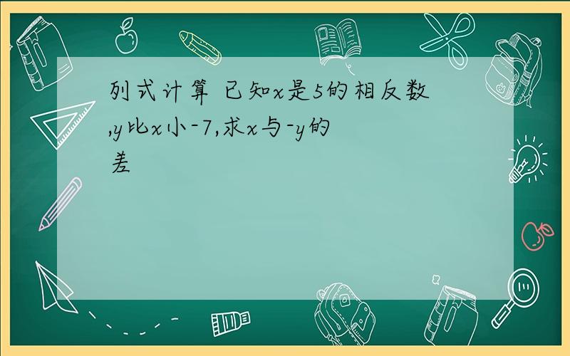 列式计算 已知x是5的相反数,y比x小-7,求x与-y的差