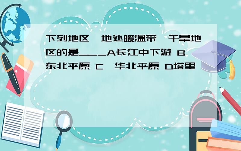 下列地区,地处暖温带、干旱地区的是___A长江中下游 B东北平原 C、华北平原 D塔里