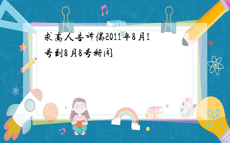 求高人告诉偶2011年8月1号到8月8号新闻