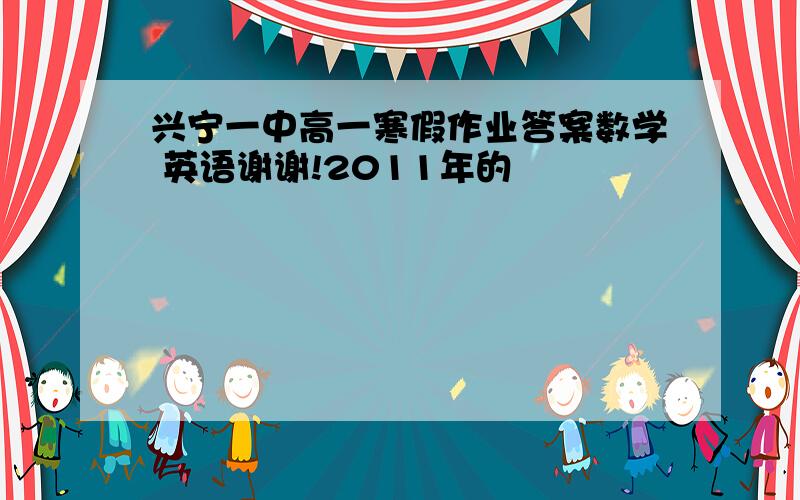 兴宁一中高一寒假作业答案数学 英语谢谢!2011年的