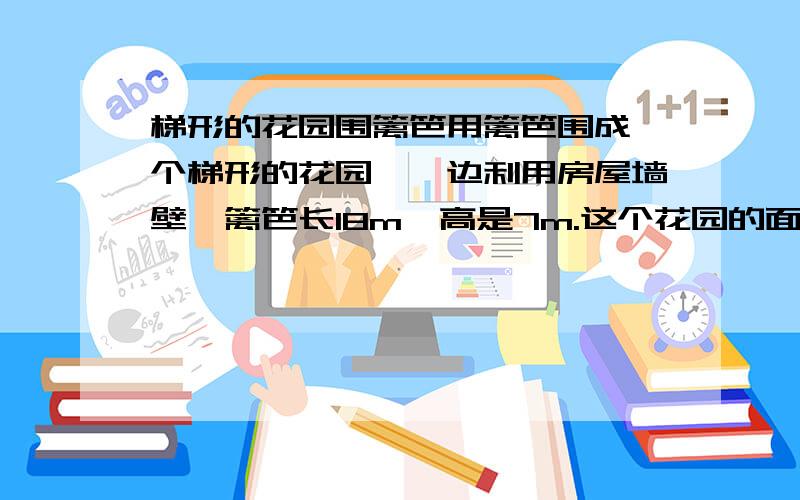 梯形的花园围篱笆用篱笆围成一个梯形的花园,一边利用房屋墙壁,篱笆长18m,高是7m.这个花园的面积是多少?请讲详细一点,不要方程