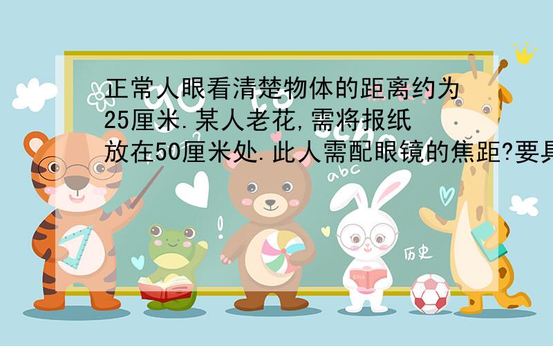 正常人眼看清楚物体的距离约为25厘米.某人老花,需将报纸放在50厘米处.此人需配眼镜的焦距?要具体算法