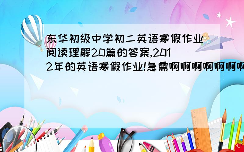 东华初级中学初二英语寒假作业阅读理解20篇的答案,2012年的英语寒假作业!急需啊啊啊啊啊啊啊啊啊啊啊啊