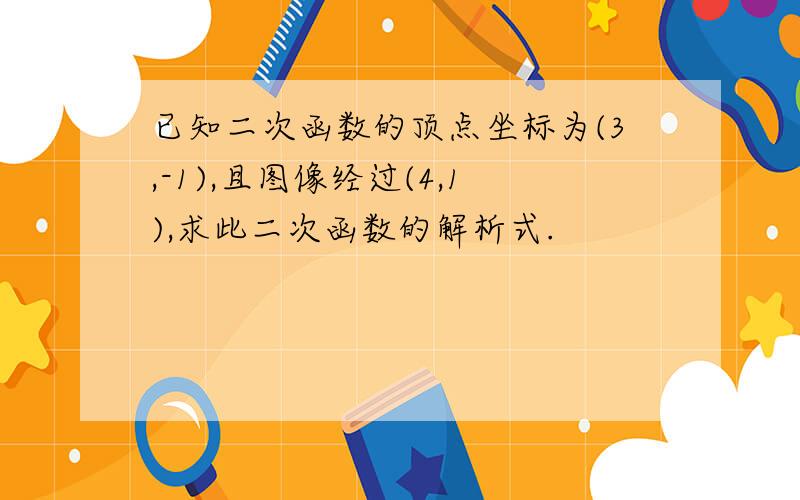 已知二次函数的顶点坐标为(3,-1),且图像经过(4,1),求此二次函数的解析式.