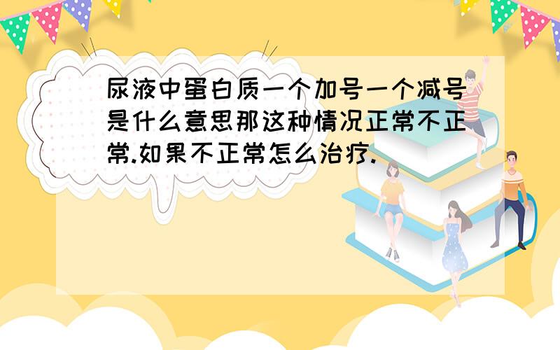 尿液中蛋白质一个加号一个减号是什么意思那这种情况正常不正常.如果不正常怎么治疗.