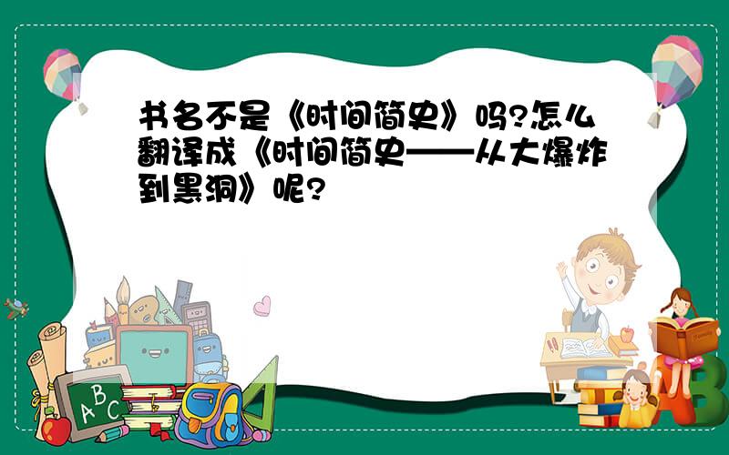 书名不是《时间简史》吗?怎么翻译成《时间简史——从大爆炸到黑洞》呢?