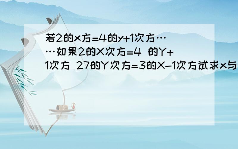 若2的x方=4的y+1次方……如果2的X次方=4 的Y+1次方 27的Y次方=3的X-1次方试求x与y的值