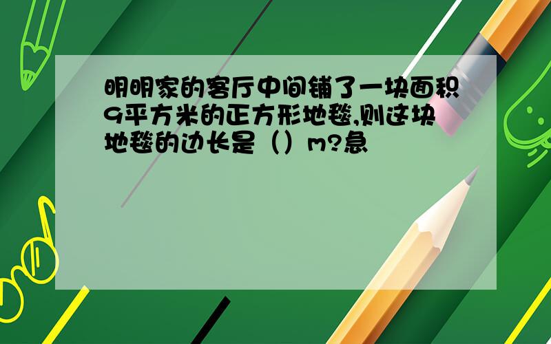 明明家的客厅中间铺了一块面积9平方米的正方形地毯,则这块地毯的边长是（）m?急