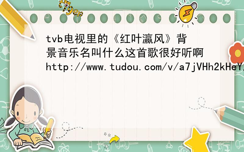 tvb电视里的《红叶瀛风》背景音乐名叫什么这首歌很好听啊http://www.tudou.com/v/a7jVHh2kHeY/v.swf