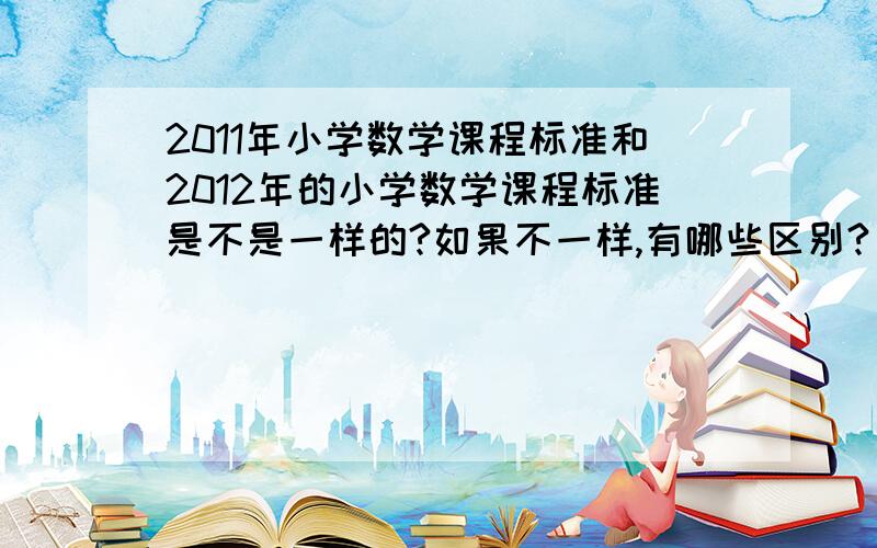 2011年小学数学课程标准和2012年的小学数学课程标准是不是一样的?如果不一样,有哪些区别?