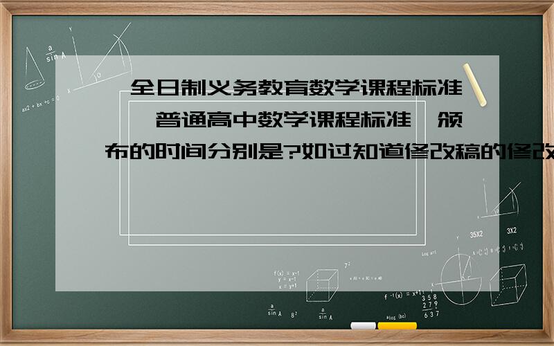 《全日制义务教育数学课程标准》《普通高中数学课程标准》颁布的时间分别是?如过知道修改稿的修改版本也讲一下,