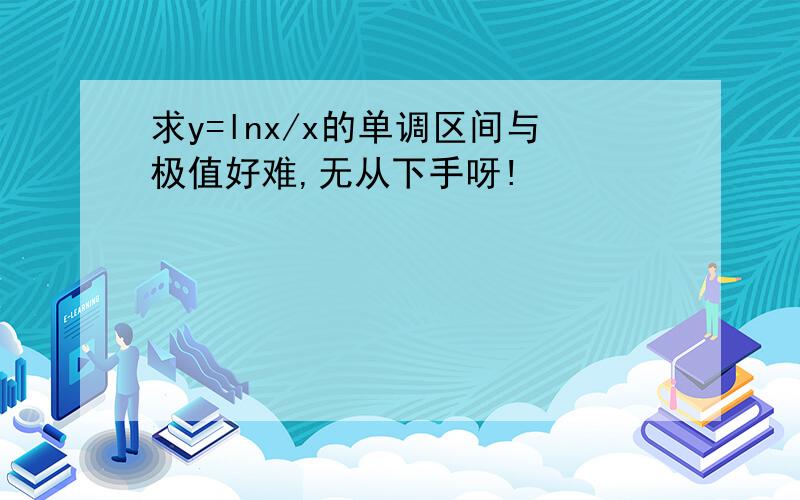 求y=lnx/x的单调区间与极值好难,无从下手呀!