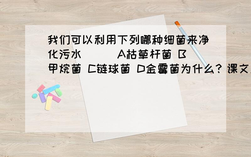 我们可以利用下列哪种细菌来净化污水（ ） A枯草杆菌 B甲烷菌 C链球菌 D金霉菌为什么？课文里说一些杆菌和甲烷菌都能啊。