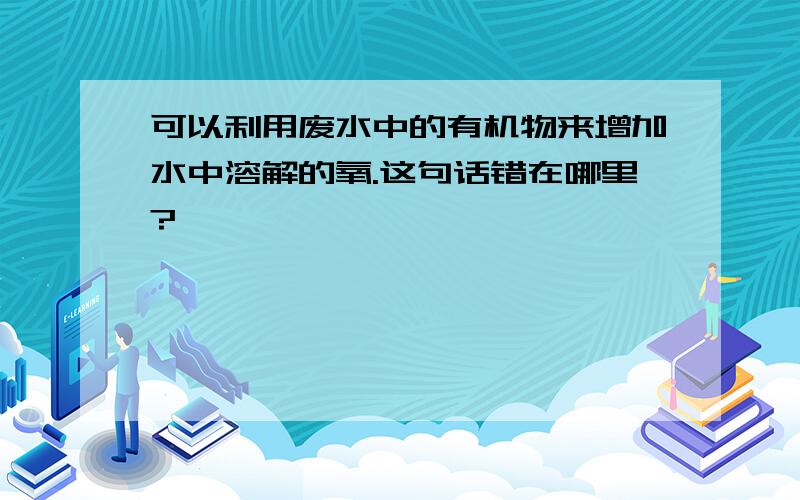 可以利用废水中的有机物来增加水中溶解的氧.这句话错在哪里?