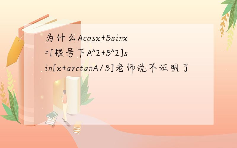 为什么Acosx+Bsinx=[根号下A^2+B^2]sin[x+arctanA/B]老师说不证明了