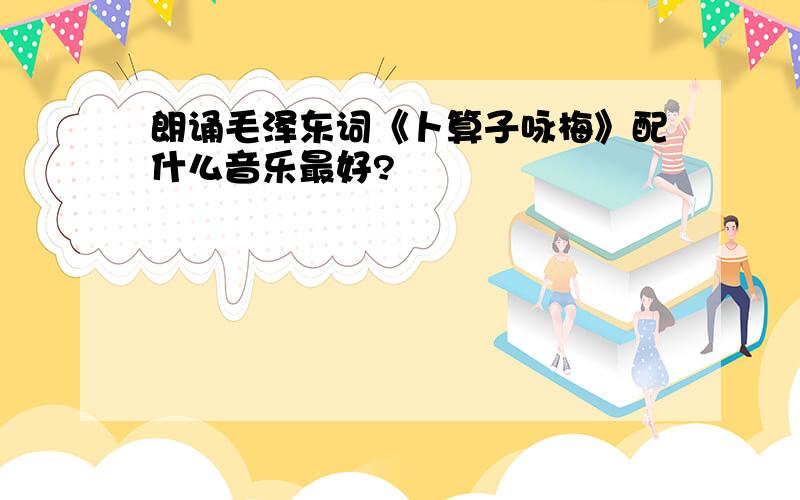 朗诵毛泽东词《卜算子咏梅》配什么音乐最好?