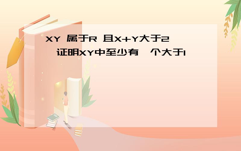 XY 属于R 且X+Y大于2,证明XY中至少有一个大于1