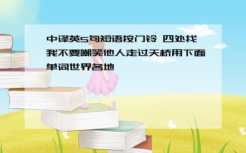 中译英5句短语按门铃 四处找我不要嘲笑他人走过天桥用下面单词世界各地