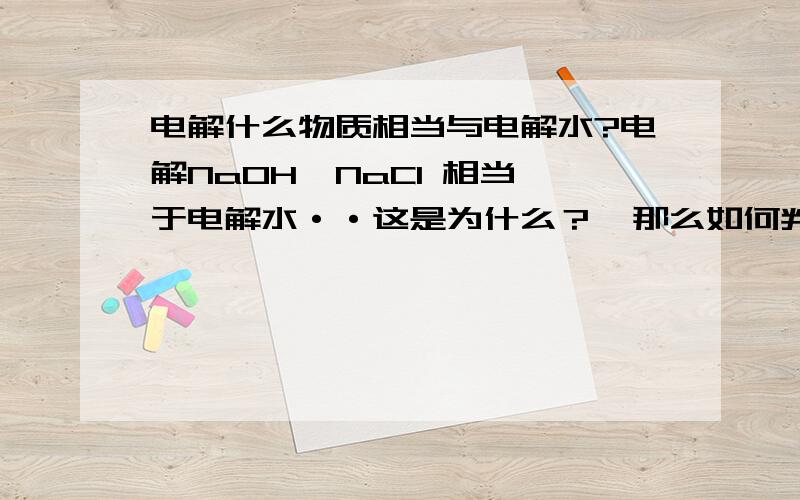 电解什么物质相当与电解水?电解NaOH  NaCI 相当于电解水··这是为什么？  那么如何判断物质电解是电解水还是本身呢？ 请说得简单易懂些·   谢谢！！