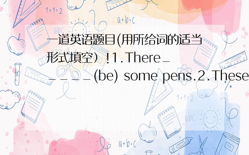 一道英语题目(用所给词的适当形式填空）!1.There_____(be) some pens.2.These_____(watch) are Mary's.3.That's_____(he) brother,Jim.4.Her_____(parent) are at home.5.What is_____(you) phone number?