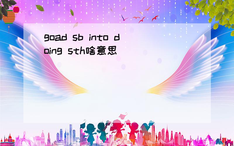 goad sb into doing sth啥意思