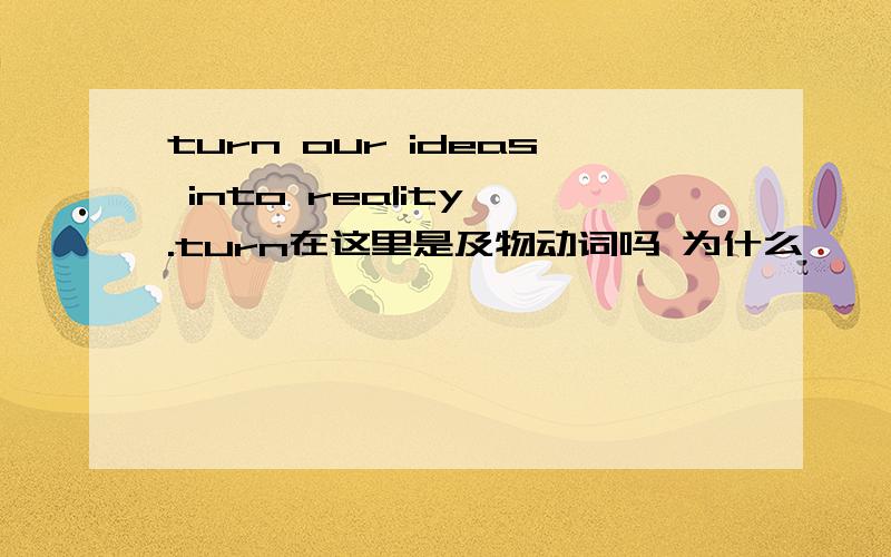 turn our ideas into reality .turn在这里是及物动词吗 为什么
