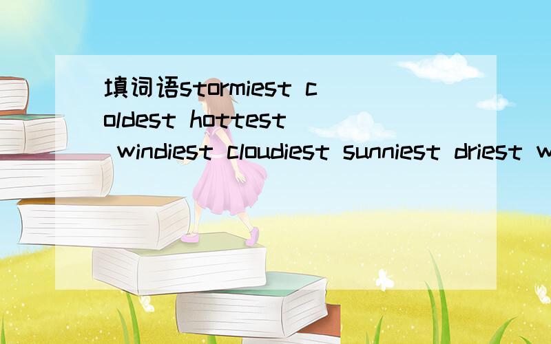 填词语stormiest coldest hottest windiest cloudiest sunniest driest wettest把上面的词填在下面的句子里The [ ]place in the word is in Libya,North AfricaThe [ ]place in the world is Cherrapunji,IndiaThe [ ]place in the world is Atacama De