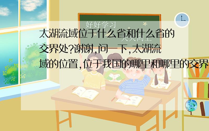 太湖流域位于什么省和什么省的交界处?谢谢,问一下,太湖流域的位置,位于我国的哪里和哪里的交界处?