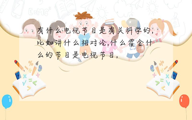 有什么电视节目是有关科学的,比如讲什么相对论,什么霍金什么的节目是电视节目,