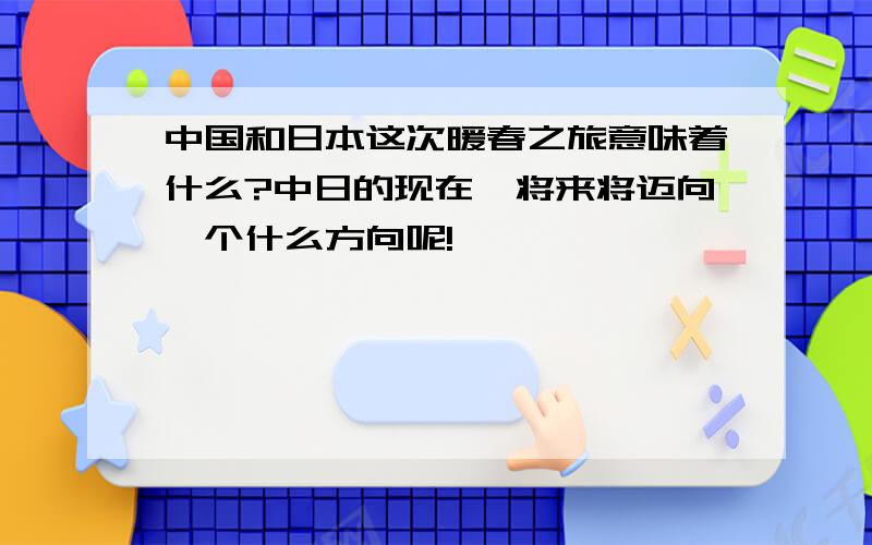 中国和日本这次暖春之旅意味着什么?中日的现在、将来将迈向一个什么方向呢!