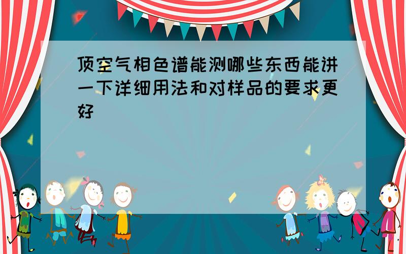 顶空气相色谱能测哪些东西能讲一下详细用法和对样品的要求更好