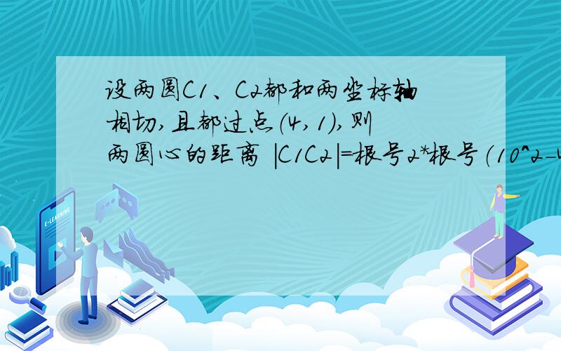 设两圆C1、C2都和两坐标轴相切,且都过点（4,1）,则两圆心的距离 |C1C2|=根号2*根号（10^2-4*17)=8