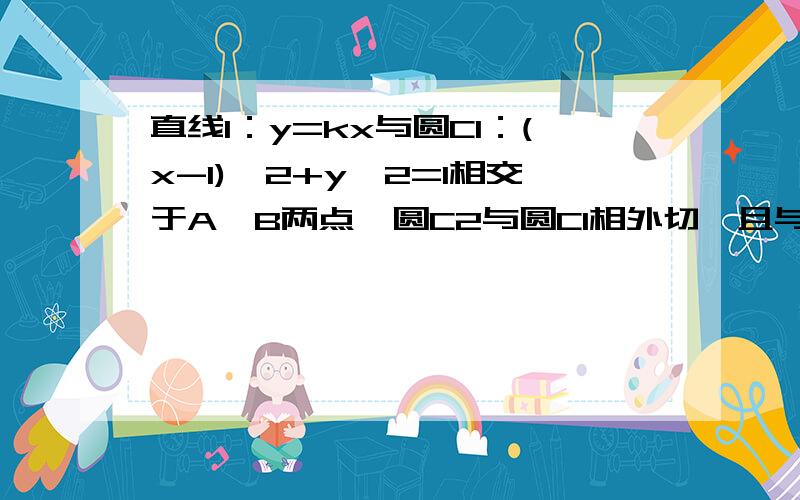 直线l：y=kx与圆C1：(x-1)^2+y^2=1相交于A、B两点,圆C2与圆C1相外切,且与直线l相切于点M（3,根号3）求圆C2的方程（请给出过程）