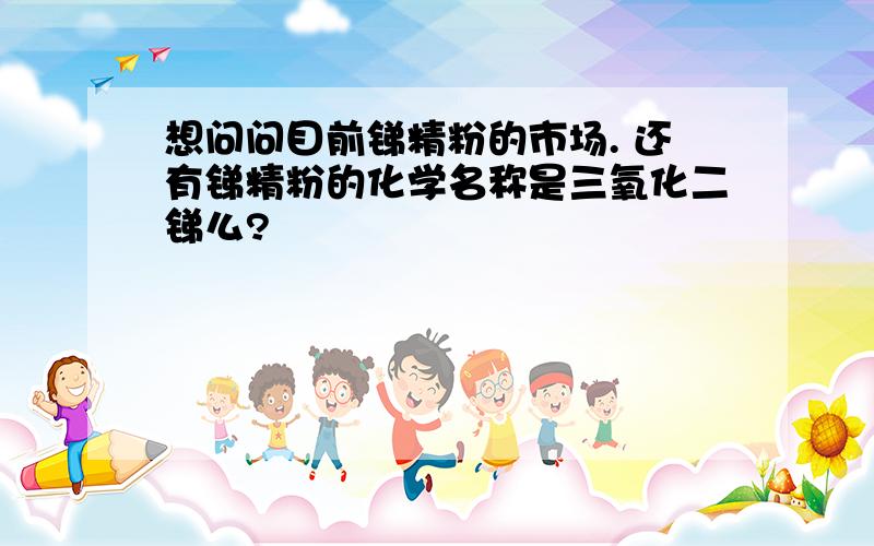 想问问目前锑精粉的市场. 还有锑精粉的化学名称是三氧化二锑么?