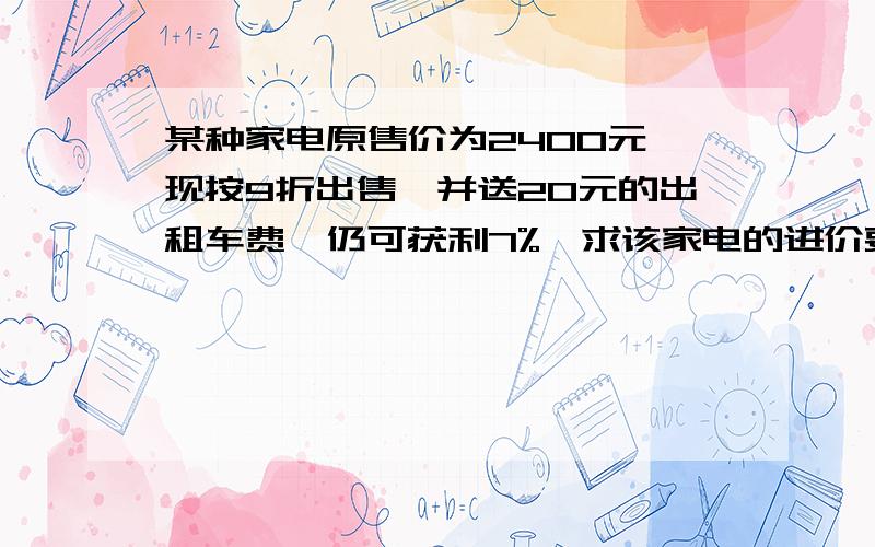 某种家电原售价为2400元,现按9折出售,并送20元的出租车费,仍可获利7%,求该家电的进价要一元一次方程的,