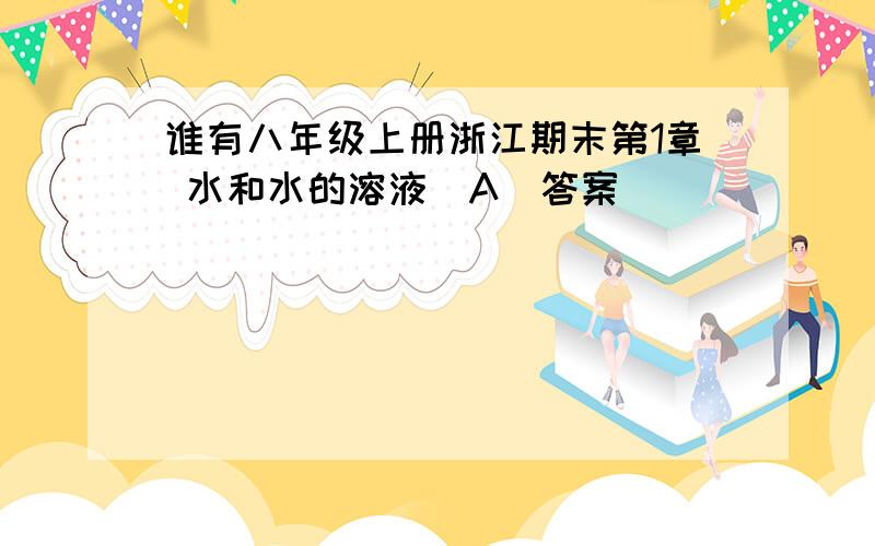 谁有八年级上册浙江期末第1章 水和水的溶液(A）答案