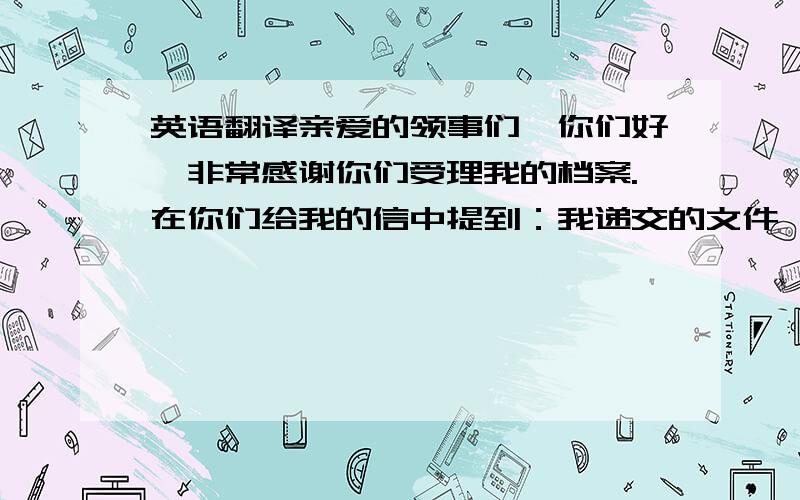 英语翻译亲爱的领事们,你们好,非常感谢你们受理我的档案.在你们给我的信中提到：我递交的文件,决定了我不能提供可信的信息来确定已经结合我们的关系恋爱关系以致于想要结婚；也不能