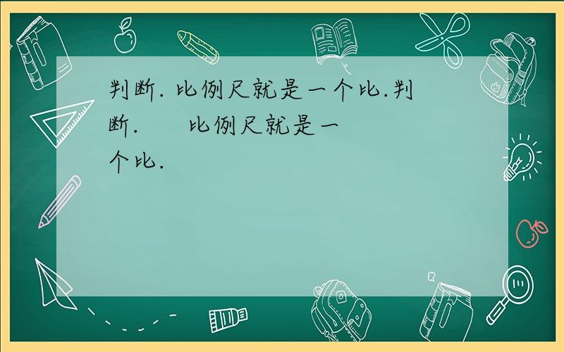 判断. 比例尺就是一个比.判断.      比例尺就是一个比.