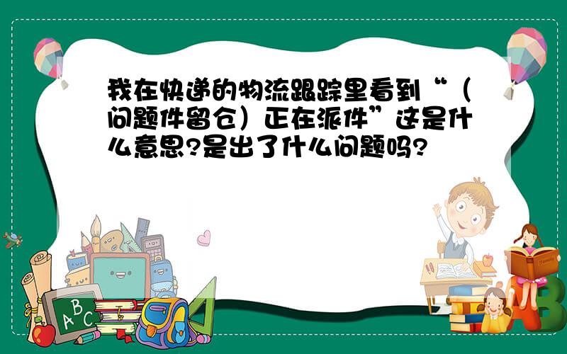 我在快递的物流跟踪里看到“（问题件留仓）正在派件”这是什么意思?是出了什么问题吗?