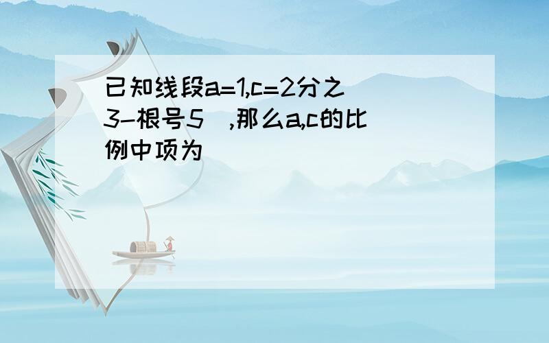 已知线段a=1,c=2分之(3-根号5),那么a,c的比例中项为