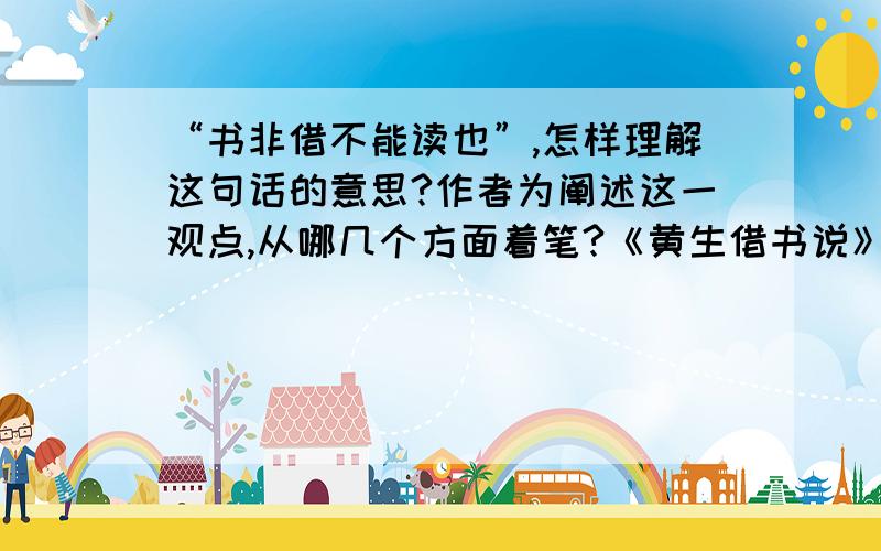 “书非借不能读也”,怎样理解这句话的意思?作者为阐述这一观点,从哪几个方面着笔?《黄生借书说》