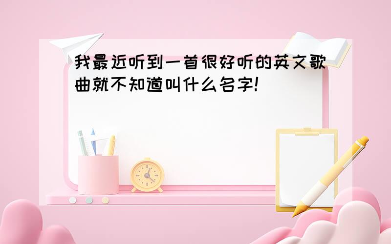 我最近听到一首很好听的英文歌曲就不知道叫什么名字!