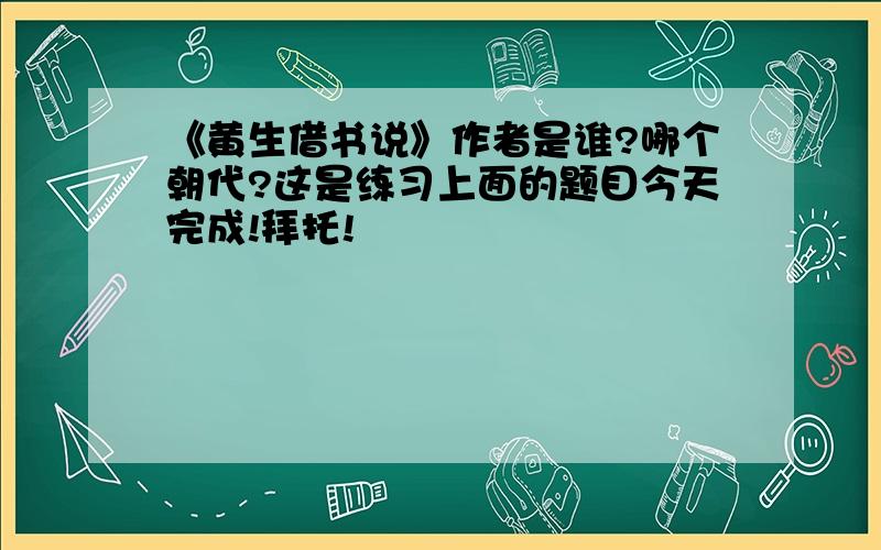 《黄生借书说》作者是谁?哪个朝代?这是练习上面的题目今天完成!拜托!