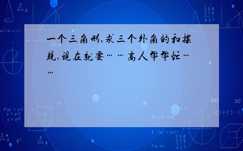 一个三角形,求三个外角的和摆脱,现在就要……高人帮帮忙……